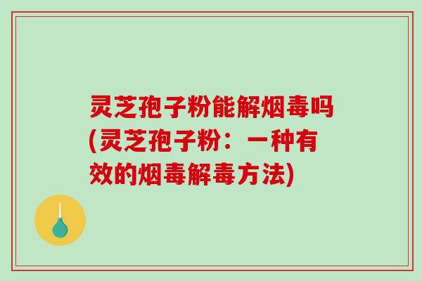 灵芝孢子粉能解烟毒吗(灵芝孢子粉：一种有效的烟毒解毒方法)