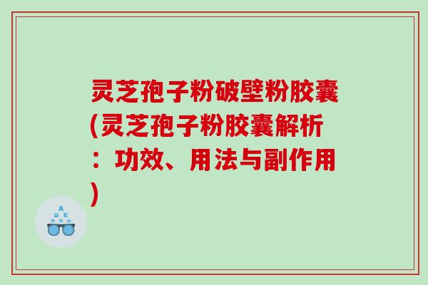 灵芝孢子粉破壁粉胶囊(灵芝孢子粉胶囊解析：功效、用法与副作用)
