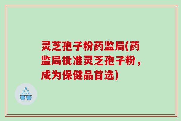 灵芝孢子粉药监局(药监局批准灵芝孢子粉，成为保健品首选)