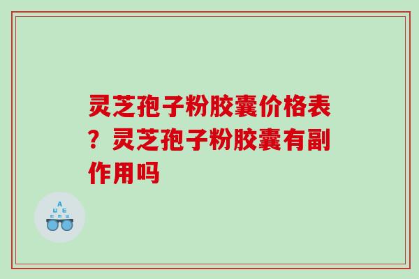 灵芝孢子粉胶囊价格表？灵芝孢子粉胶囊有副作用吗