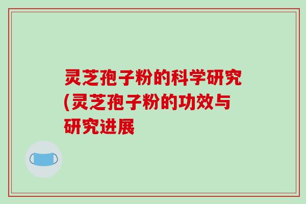 灵芝孢子粉的科学研究(灵芝孢子粉的功效与研究进展