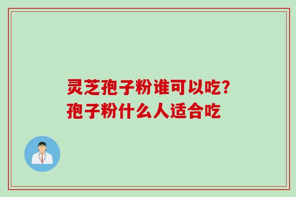 灵芝孢子粉谁可以吃？孢子粉什么人适合吃
