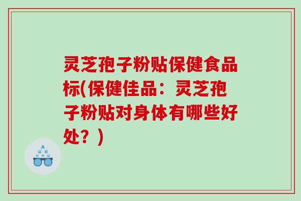 灵芝孢子粉贴保健食品标(保健佳品：灵芝孢子粉贴对身体有哪些好处？)