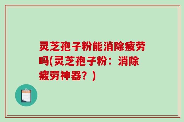 灵芝孢子粉能消除疲劳吗(灵芝孢子粉：消除疲劳神器？)
