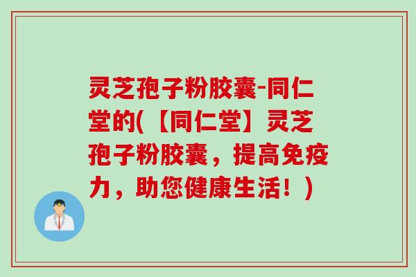 灵芝孢子粉胶囊-同仁堂的(【同仁堂】灵芝孢子粉胶囊，提高免疫力，助您健康生活！)
