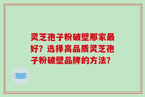 灵芝孢子粉破壁那家最好？选择高品质灵芝孢子粉破壁品牌的方法？