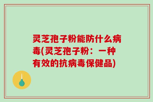 灵芝孢子粉能防什么病毒(灵芝孢子粉：一种有效的抗病毒保健品)