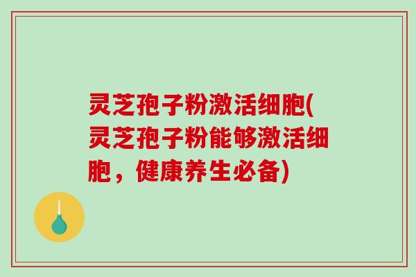 灵芝孢子粉激活细胞(灵芝孢子粉能够激活细胞，健康养生必备)