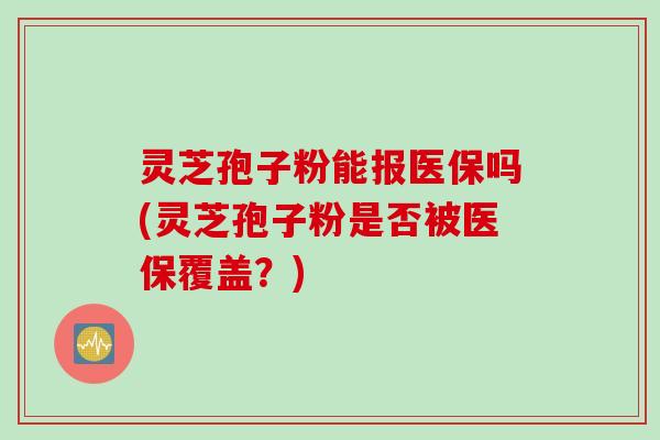 灵芝孢子粉能报医保吗(灵芝孢子粉是否被医保覆盖?) 灵芝孢子粉能报医保吗(灵芝孢子粉是否被医保覆盖?)