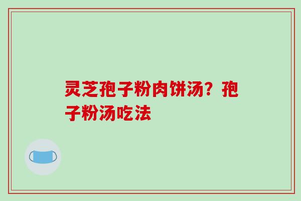 灵芝孢子粉肉饼汤？孢子粉汤吃法