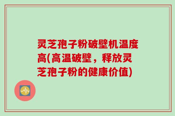 灵芝孢子粉破壁机温度高(高温破壁，释放灵芝孢子粉的健康价值)
