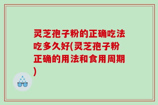 灵芝孢子粉的正确吃法吃多久好(灵芝孢子粉正确的用法和食用周期)