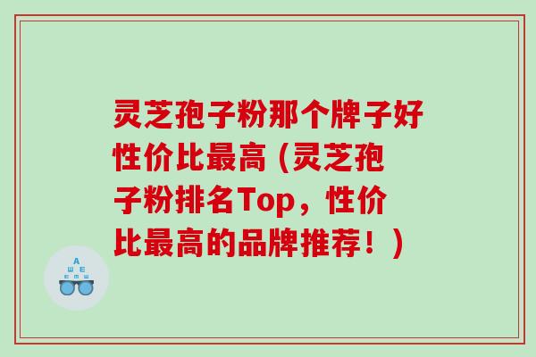 灵芝孢子粉那个牌子好性价比最高 (灵芝孢子粉排名Top，性价比最高的品牌推荐！)