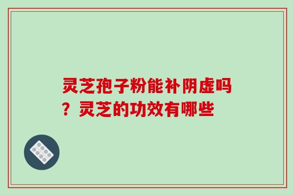 灵芝孢子粉能补阴虚吗？灵芝的功效有哪些