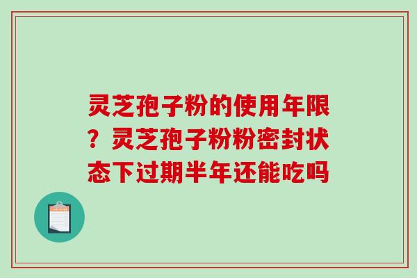 灵芝孢子粉的使用年限？灵芝孢子粉粉密封状态下过期半年还能吃吗