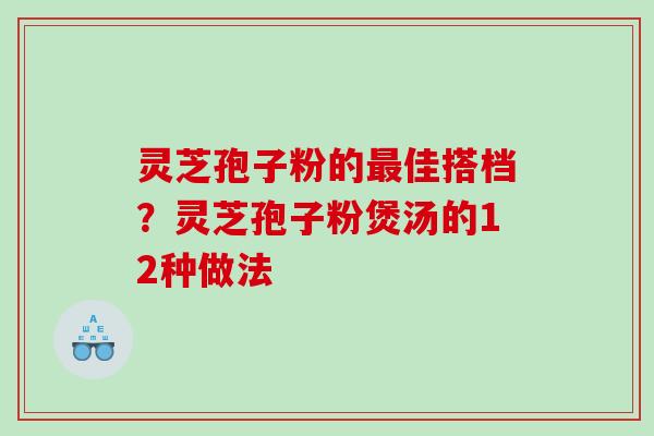 灵芝孢子粉的最佳搭档？灵芝孢子粉煲汤的12种做法