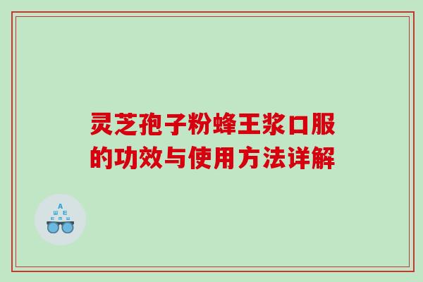 灵芝孢子粉蜂王浆口服的功效与使用方法详解