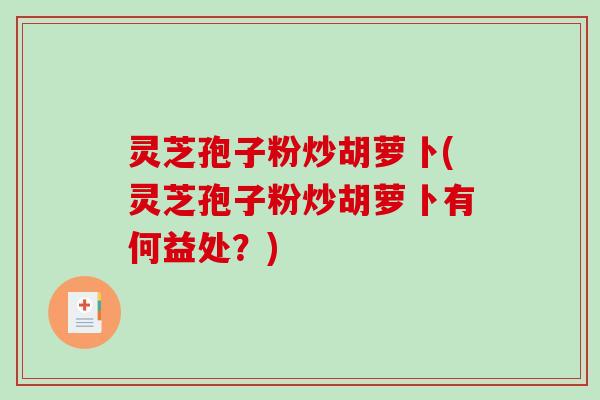 灵芝孢子粉炒胡萝卜(灵芝孢子粉炒胡萝卜有何益处？)