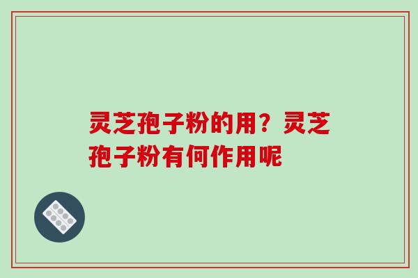 灵芝孢子粉的用？灵芝孢子粉有何作用呢