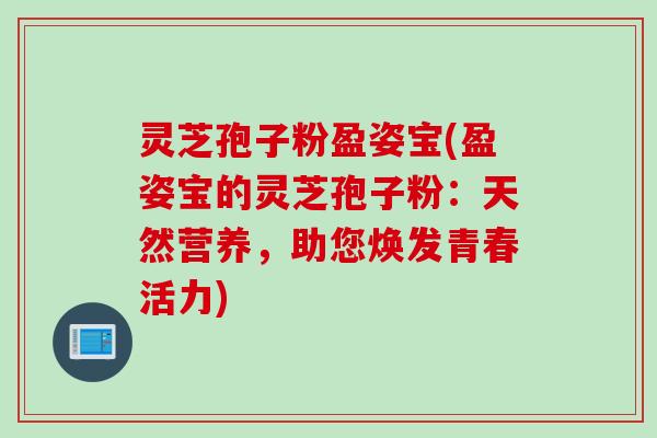 灵芝孢子粉盈姿宝(盈姿宝的灵芝孢子粉：天然营养，助您焕发青春活力)