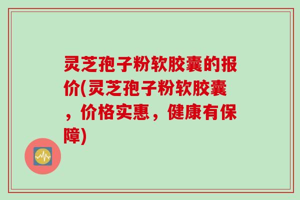 灵芝孢子粉软胶囊的报价(灵芝孢子粉软胶囊，价格实惠，健康有保障)