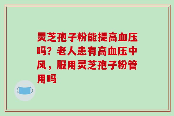 灵芝孢子粉能提高血压吗？老人患有高血压中风，服用灵芝孢子粉管用吗