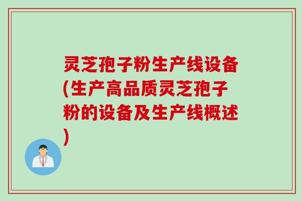 灵芝孢子粉生产线设备(生产高品质灵芝孢子粉的设备及生产线概述)
