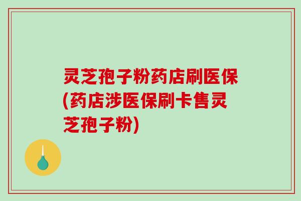 灵芝孢子粉药店刷医保(药店涉医保刷卡售灵芝孢子粉)