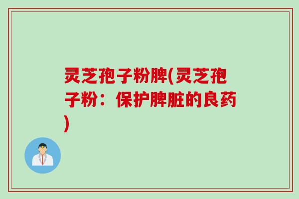 灵芝孢子粉脾(灵芝孢子粉：保护脾脏的良药)