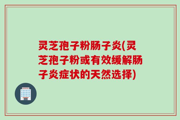灵芝孢子粉肠子炎(灵芝孢子粉或有效缓解肠子炎症状的天然选择)