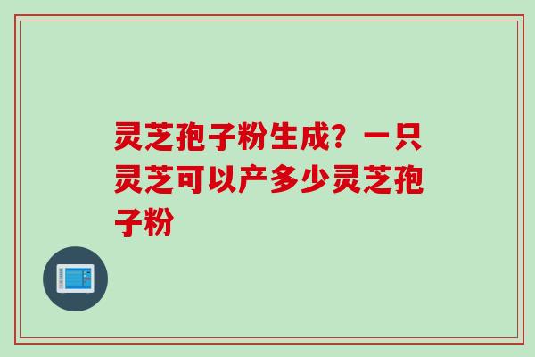 灵芝孢子粉生成？一只灵芝可以产多少灵芝孢子粉