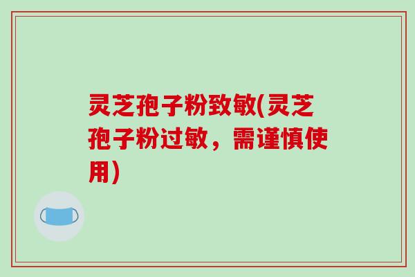 灵芝孢子粉致敏(灵芝孢子粉过敏，需谨慎使用)
