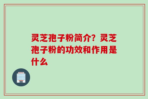 灵芝孢子粉简介？灵芝孢子粉的功效和作用是什么