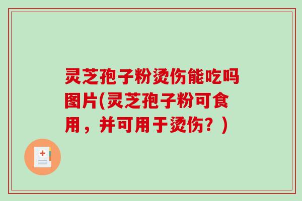 灵芝孢子粉烫伤能吃吗图片(灵芝孢子粉可食用,并可用于烫伤?) 灵芝孢子粉烫伤能吃吗图片(灵芝孢子粉可食用,并可用于烫伤?)