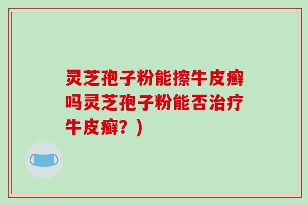 灵芝孢子粉能擦牛皮癣吗灵芝孢子粉能否治疗牛皮癣？)