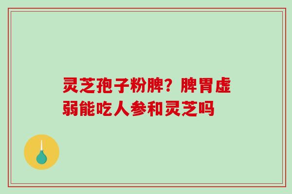灵芝孢子粉脾？脾胃虚弱能吃人参和灵芝吗