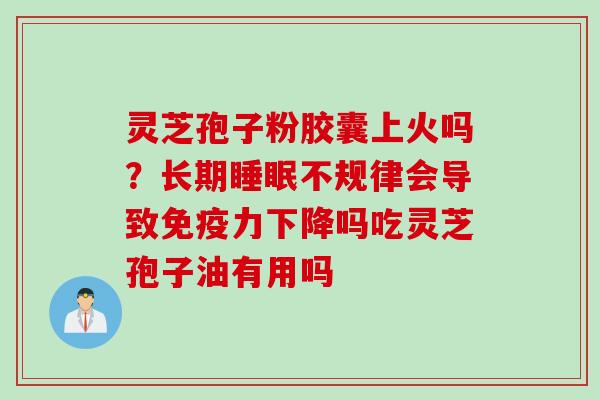灵芝孢子粉胶囊上火吗？长期睡眠不规律会导致免疫力下降吗吃灵芝孢子油有用吗