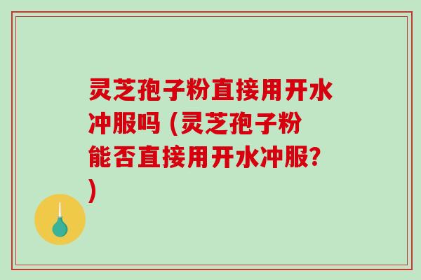灵芝孢子粉直接用开水冲服吗 (灵芝孢子粉能否直接用开水冲服？)