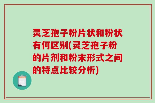 灵芝孢子粉片状和粉状有何区别(灵芝孢子粉的片剂和粉末形式之间的特点比较分析)