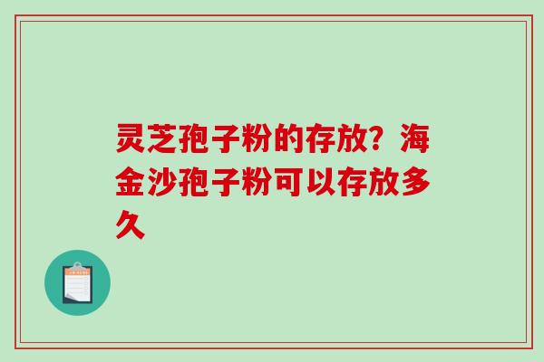 灵芝孢子粉的存放？海金沙孢子粉可以存放多久