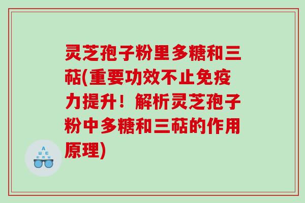 灵芝孢子粉里多糖和三萜(重要功效不止免疫力提升！解析灵芝孢子粉中多糖和三萜的作用原理)
