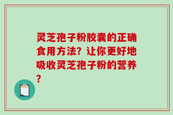 灵芝孢子粉胶囊的正确食用方法？让你更好地吸收灵芝孢子粉的营养？