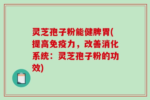 灵芝孢子粉能健脾胃(提高免疫力，改善消化系统：灵芝孢子粉的功效)