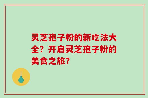 灵芝孢子粉的新吃法大全？开启灵芝孢子粉的美食之旅？