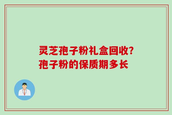 灵芝孢子粉礼盒回收？孢子粉的保质期多长