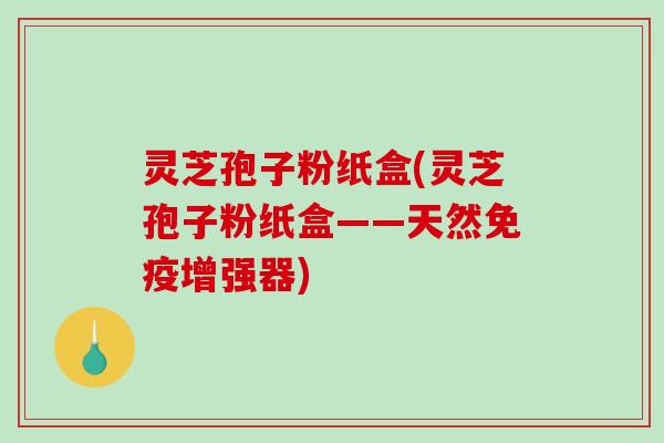 灵芝孢子粉纸盒(灵芝孢子粉纸盒——天然免疫增强器)
