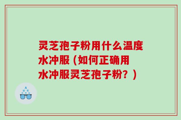 灵芝孢子粉用什么温度水冲服 (如何正确用水冲服灵芝孢子粉？)