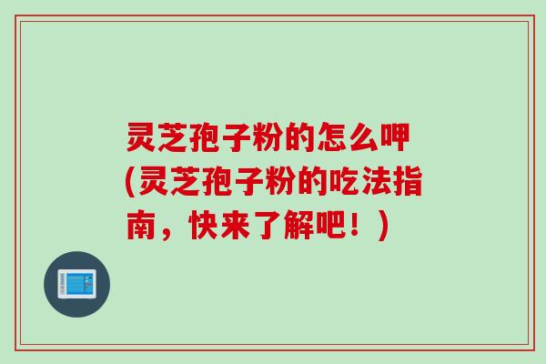 灵芝孢子粉的怎么呷 (灵芝孢子粉的吃法指南,快来了解吧!) 灵芝孢子粉的怎么呷 (灵芝孢子粉的吃法指南,快来了解吧!)