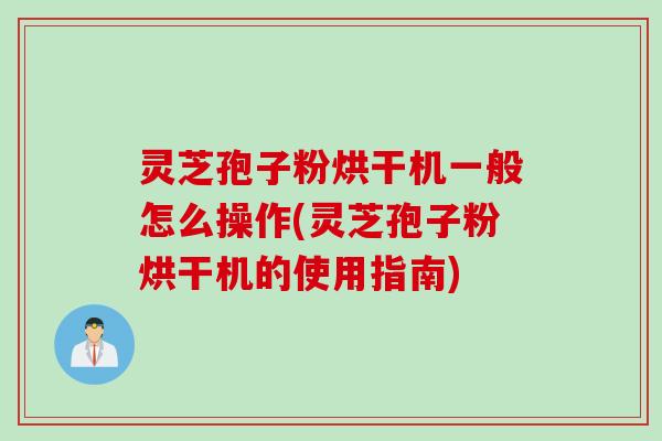 灵芝孢子粉烘干机一般怎么操作(灵芝孢子粉烘干机的使用指南)