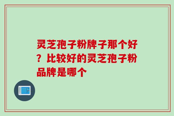 灵芝孢子粉牌子那个好？比较好的灵芝孢子粉品牌是哪个